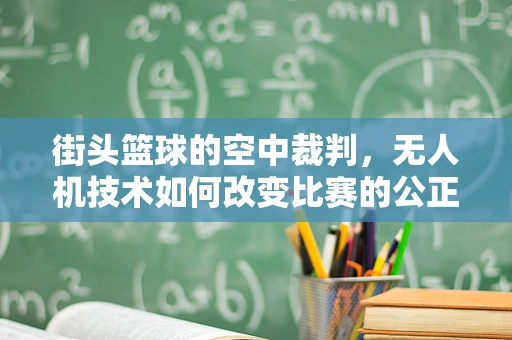 街头篮球的空中裁判，无人机技术如何改变比赛的公正性？