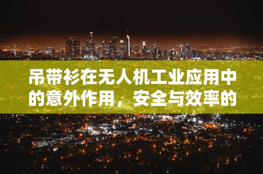 吊带衫在无人机工业应用中的意外作用，安全与效率的双重考量
