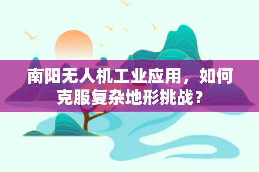 南阳无人机工业应用，如何克服复杂地形挑战？