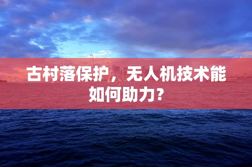 古村落保护，无人机技术能如何助力？