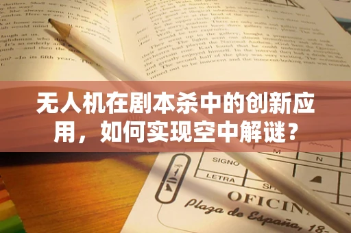无人机在剧本杀中的创新应用，如何实现空中解谜？