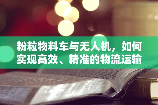 粉粒物料车与无人机，如何实现高效、精准的物流运输？