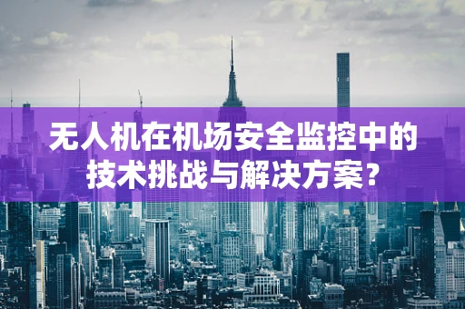 无人机在机场安全监控中的技术挑战与解决方案？