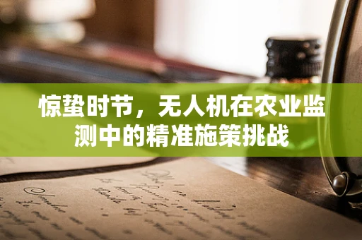 惊蛰时节，无人机在农业监测中的精准施策挑战