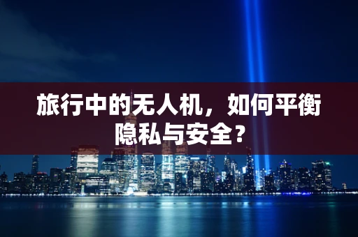旅行中的无人机，如何平衡隐私与安全？