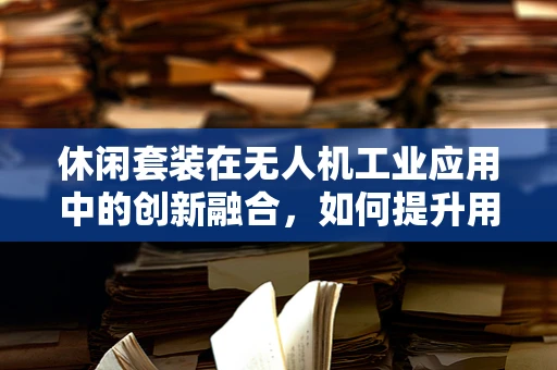 休闲套装在无人机工业应用中的创新融合，如何提升用户体验？