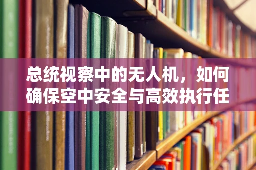 总统视察中的无人机，如何确保空中安全与高效执行任务？