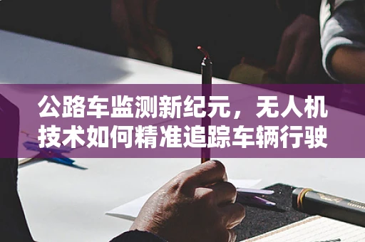 公路车监测新纪元，无人机技术如何精准追踪车辆行驶安全？