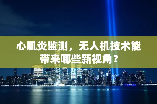 心肌炎监测，无人机技术能带来哪些新视角？