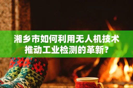 湘乡市如何利用无人机技术推动工业检测的革新？