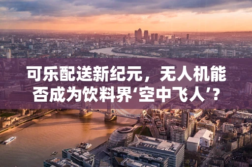 可乐配送新纪元，无人机能否成为饮料界‘空中飞人’？