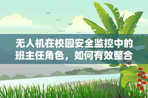 无人机在校园安全监控中的班主任角色，如何有效整合与利用？
