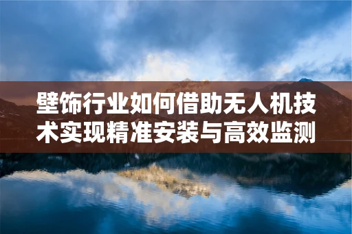 壁饰行业如何借助无人机技术实现精准安装与高效监测？