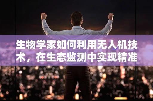 生物学家如何利用无人机技术，在生态监测中实现精准采样？