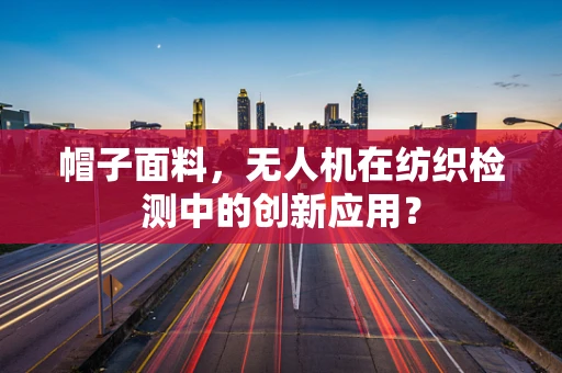帽子面料，无人机在纺织检测中的创新应用？
