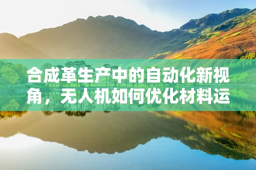 合成革生产中的自动化新视角，无人机如何优化材料运输？