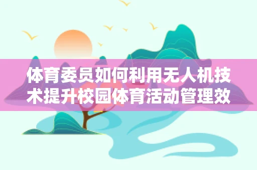 体育委员如何利用无人机技术提升校园体育活动管理效率？