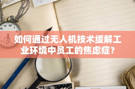如何通过无人机技术缓解工业环境中员工的焦虑症？