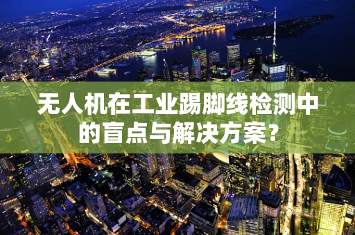 无人机在工业踢脚线检测中的盲点与解决方案？