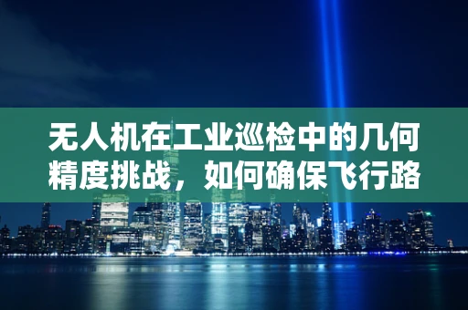无人机在工业巡检中的几何精度挑战，如何确保飞行路径的精确性？