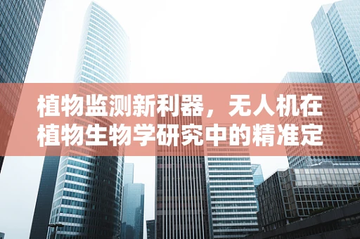 植物监测新利器，无人机在植物生物学研究中的精准定位挑战