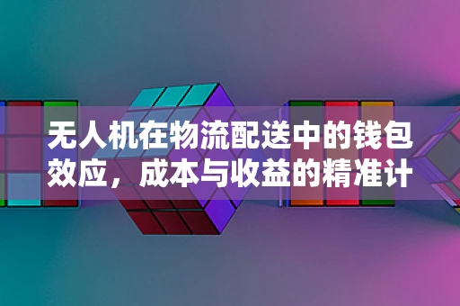 无人机在物流配送中的钱包效应，成本与收益的精准计算