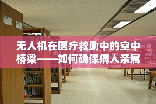 无人机在医疗救助中的空中桥梁——如何确保病人亲属的即时信息传递？