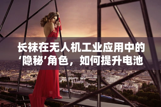 长袜在无人机工业应用中的‘隐秘’角色，如何提升电池续航力？