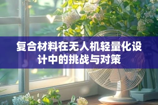 复合材料在无人机轻量化设计中的挑战与对策