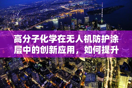高分子化学在无人机防护涂层中的创新应用，如何提升耐候性与自修复能力？