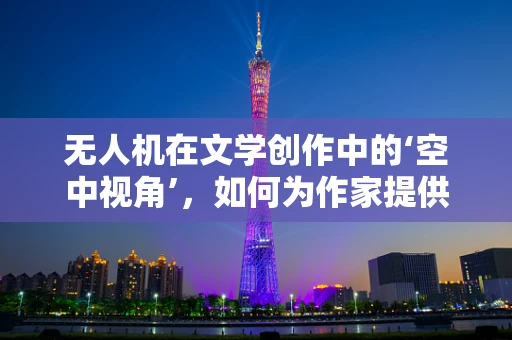 无人机在文学创作中的‘空中视角’，如何为作家提供灵感新维度？