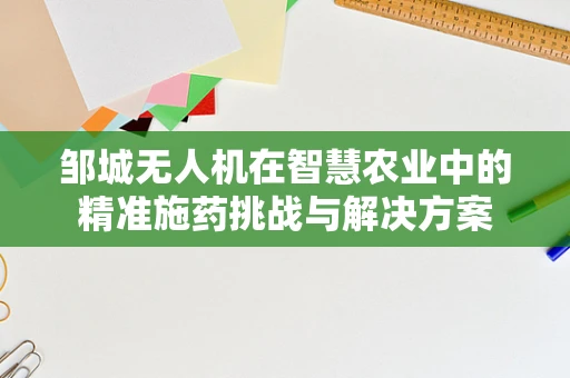 邹城无人机在智慧农业中的精准施药挑战与解决方案