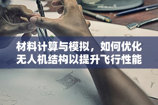 材料计算与模拟，如何优化无人机结构以提升飞行性能？