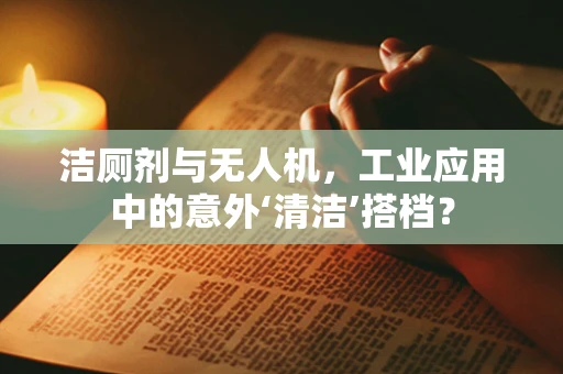 洁厕剂与无人机，工业应用中的意外‘清洁’搭档？