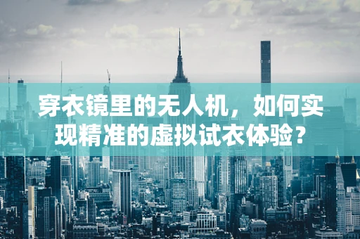 穿衣镜里的无人机，如何实现精准的虚拟试衣体验？