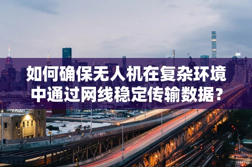 如何确保无人机在复杂环境中通过网线稳定传输数据？