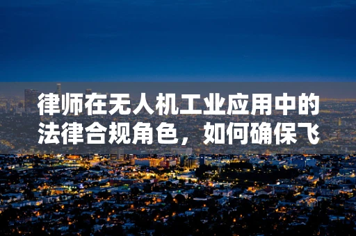 律师在无人机工业应用中的法律合规角色，如何确保飞行安全与隐私保护？
