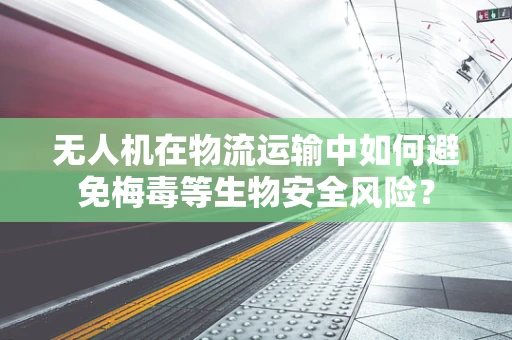 无人机在物流运输中如何避免梅毒等生物安全风险？