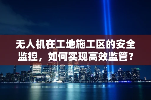 无人机在工地施工区的安全监控，如何实现高效监管？