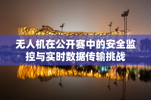 无人机在公开赛中的安全监控与实时数据传输挑战