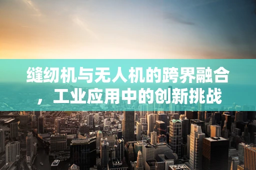 缝纫机与无人机的跨界融合，工业应用中的创新挑战