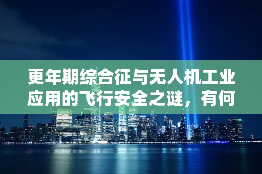 更年期综合征与无人机工业应用的飞行安全之谜，有何关联？