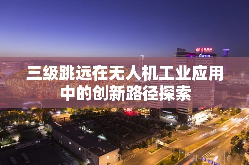 三级跳远在无人机工业应用中的创新路径探索