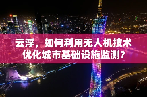 云浮，如何利用无人机技术优化城市基础设施监测？