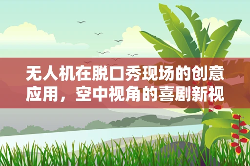 无人机在脱口秀现场的创意应用，空中视角的喜剧新视角？