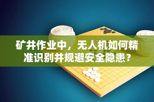 矿井作业中，无人机如何精准识别并规避安全隐患？