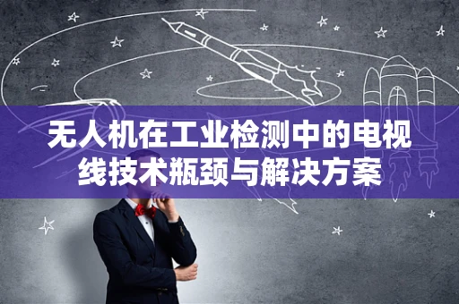 无人机在工业检测中的电视线技术瓶颈与解决方案