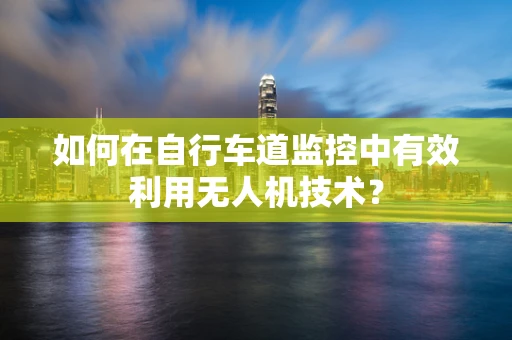 如何在自行车道监控中有效利用无人机技术？