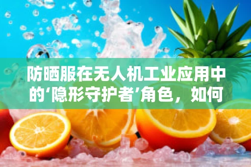 防晒服在无人机工业应用中的‘隐形守护者’角色，如何有效抵御紫外线伤害？