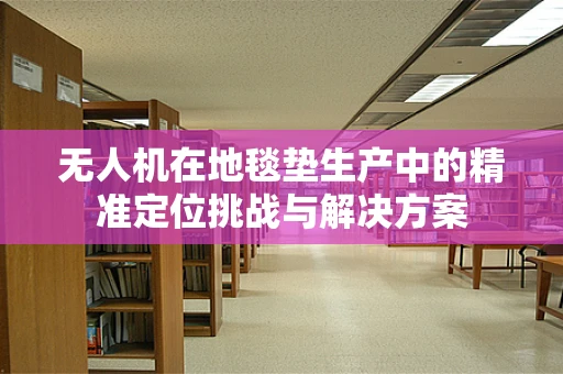 无人机在地毯垫生产中的精准定位挑战与解决方案